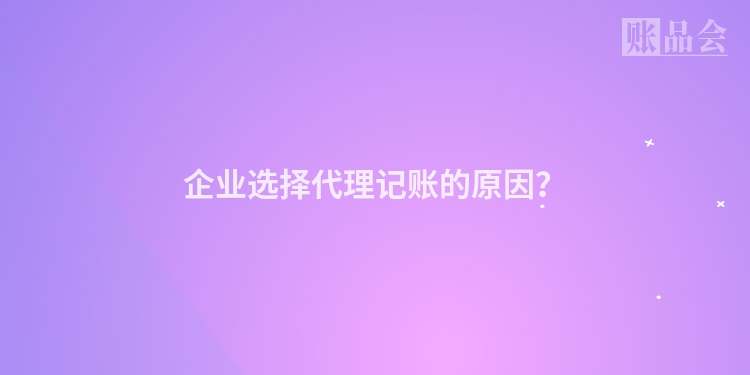 企业选择代理记账的原因？