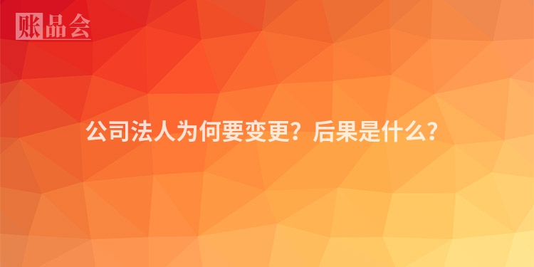公司法人为何要变更？后果是什么？