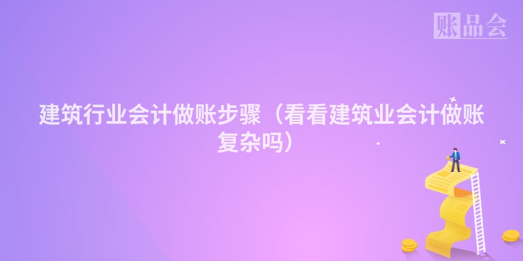 建筑行业会计做账步骤（看看建筑业会计做账复杂吗）