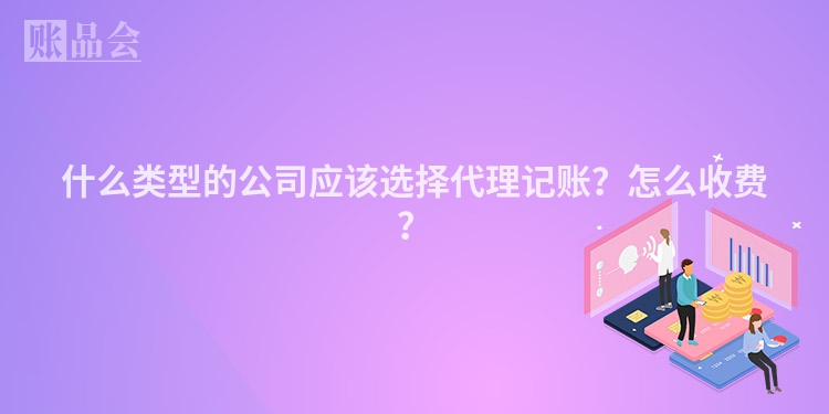 什么类型的公司应该选择代理记账？怎么收费？