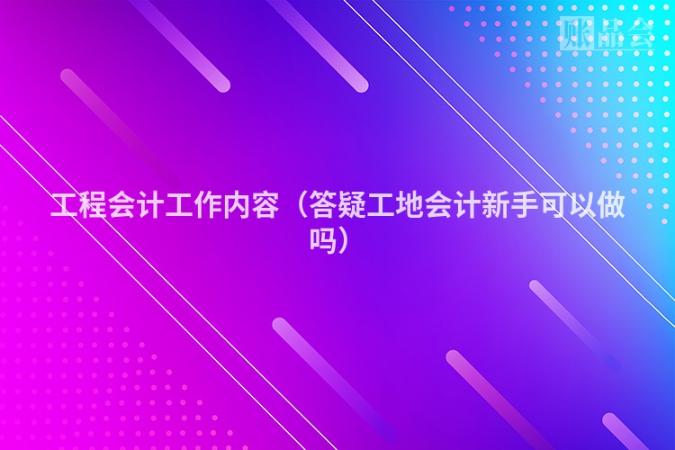 工程会计工作内容（答疑工地会计新手可以做吗）