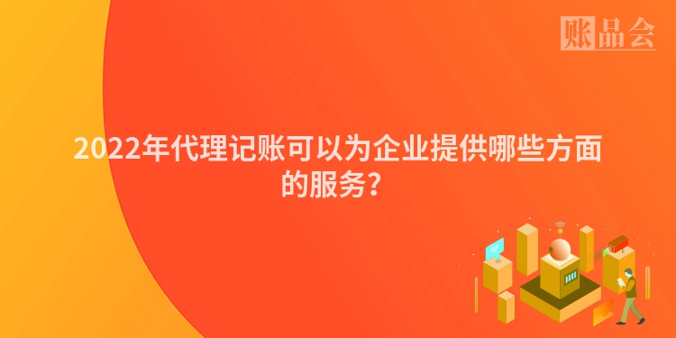2022年代理记账可以为企业提供哪些方面的服务？