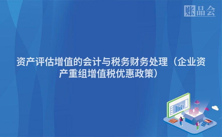 资产评估增值的会计与税务财务处理（企业资产重组增值税优惠政策）