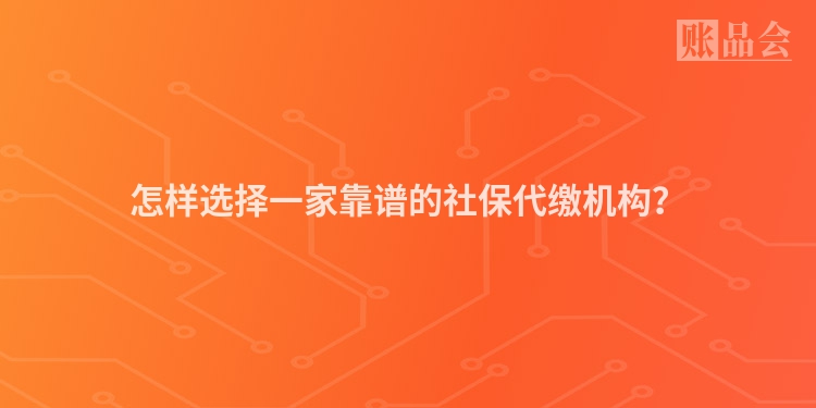 怎样选择一家靠谱的社保代缴机构？