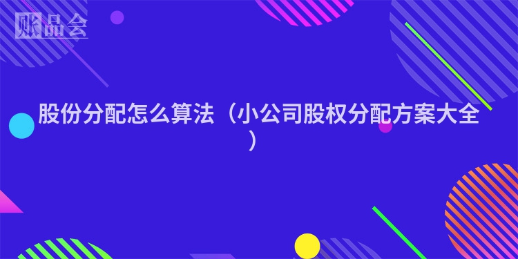 股份分配怎么算法（小公司股权分配方案大全）