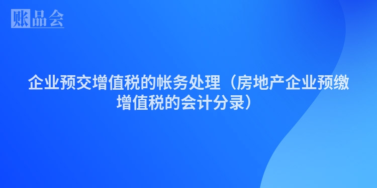 企业预交增值税的帐务处理（房地产企业预缴增值税的会计分录）