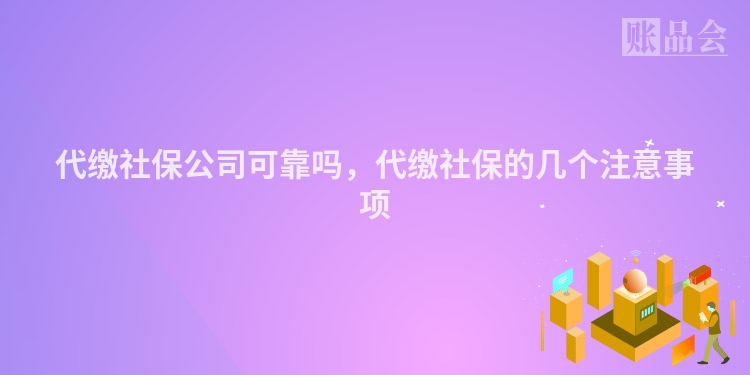 代缴社保公司可靠吗，代缴社保的几个注意事项