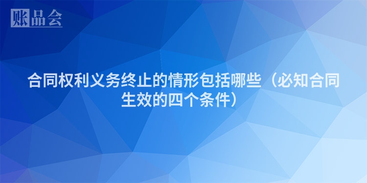 合同权利义务终止的情形包括哪些（必知合同生效的四个条件）