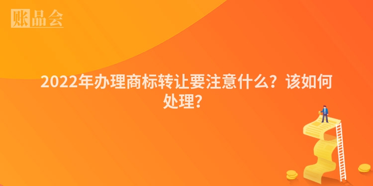 2022年办理商标转让要注意什么？该如何处理？
