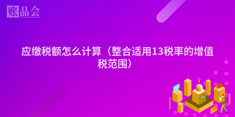 应缴税额怎么计算（整合适用13税率的增值税范围）