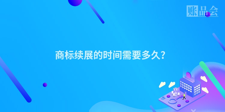 商标续展的时间需要多久？