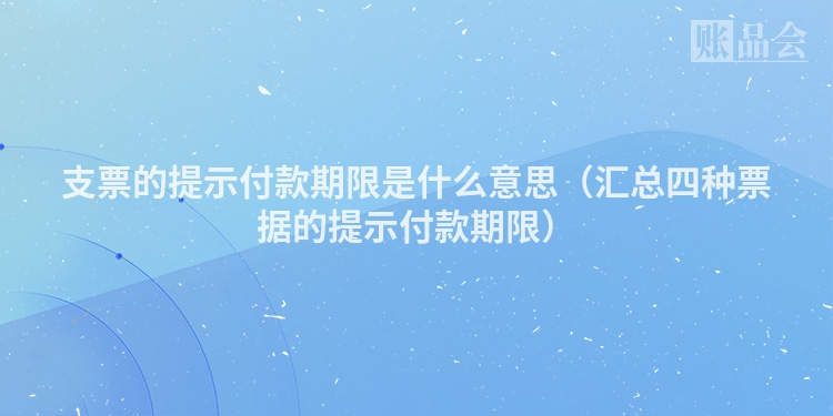支票的提示付款期限是什么意思（汇总四种票据的提示付款期限）