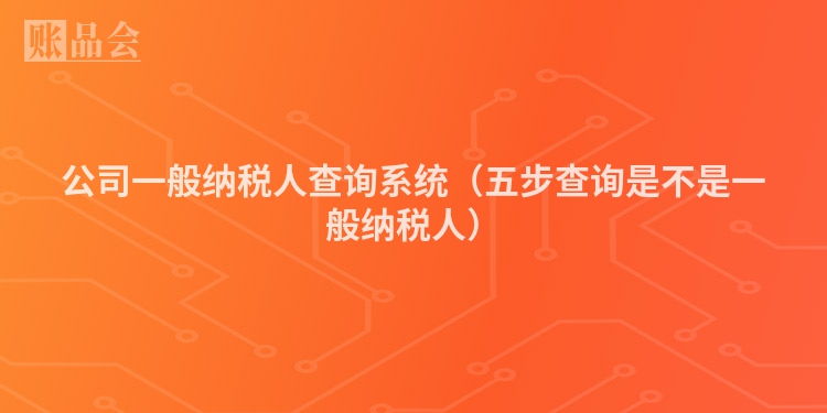 公司一般纳税人查询系统（五步查询是不是一般纳税人）