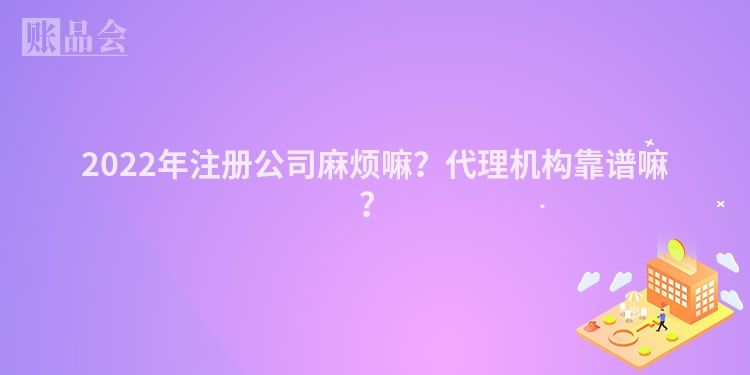 2022年注册公司麻烦嘛？代理机构靠谱嘛？