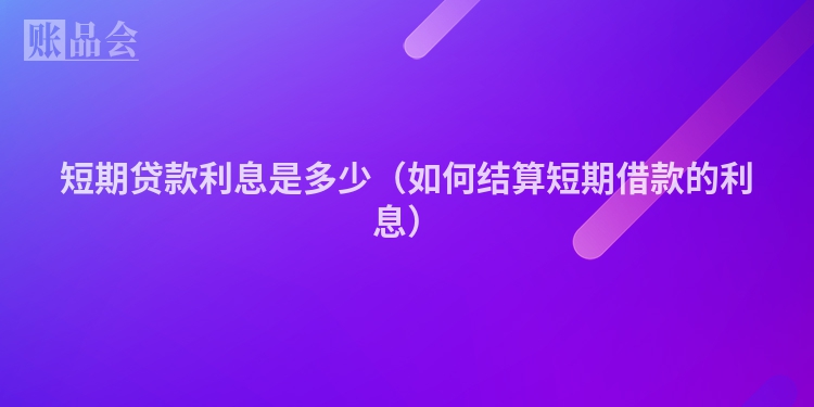 短期贷款利息是多少（如何结算短期借款的利息）