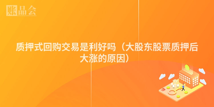 质押式回购交易是利好吗（大股东股票质押后大涨的原因）
