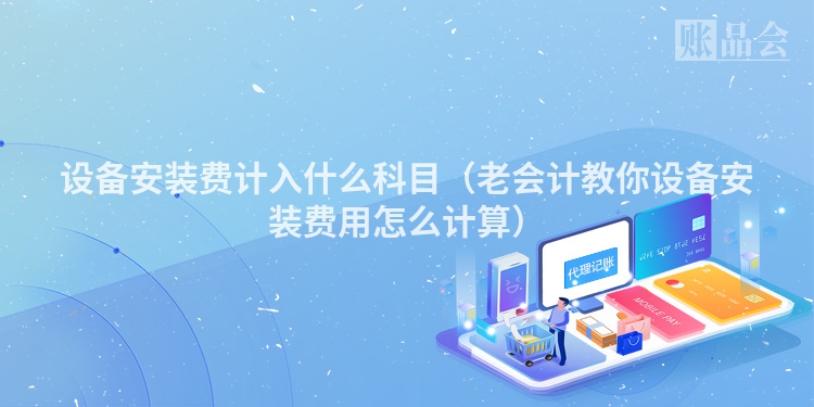 设备安装费计入什么科目（老会计教你设备安装费用怎么计算）