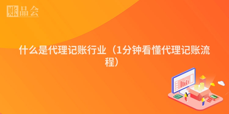什么是代理记账行业（1分钟看懂代理记账流程）
