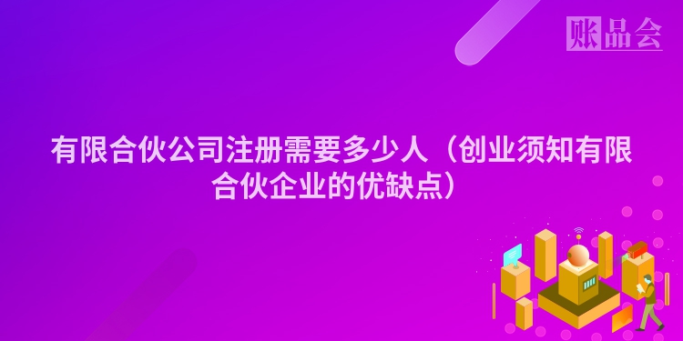 有限合伙公司注册需要多少人（创业须知有限合伙企业的优缺点）