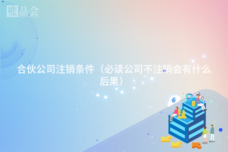 合伙公司注销条件（必读公司不注销会有什么后果）