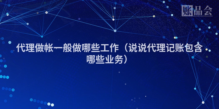 代理做帐一般做哪些工作（说说代理记账包含哪些业务）