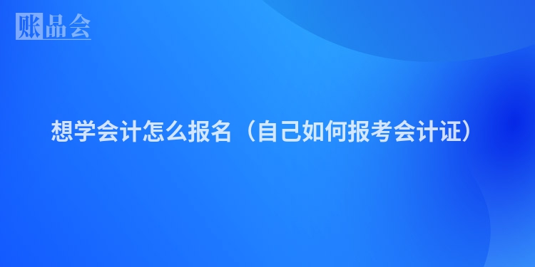 想学会计怎么报名（自己如何报考会计证）