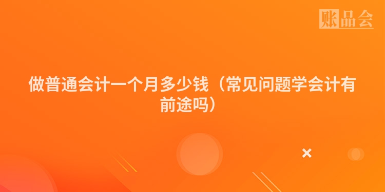 做普通会计一个月多少钱（常见问题学会计有前途吗）