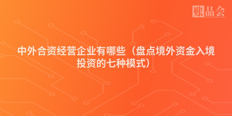 中外合资经营企业有哪些（盘点境外资金入境投资的七种模式）