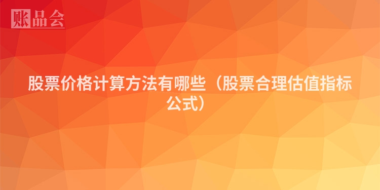 股票价格计算方法有哪些（股票合理估值指标公式）