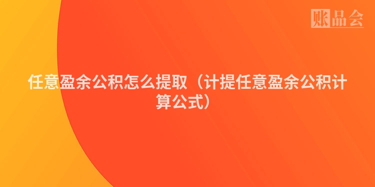 任意盈余公积怎么提取（计提任意盈余公积计算公式）