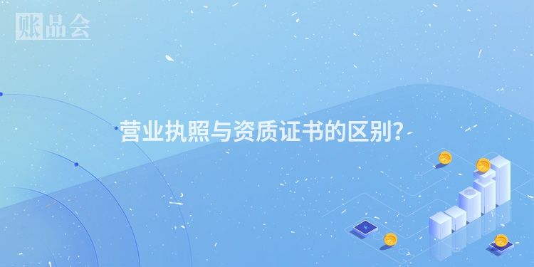 营业执照与资质证书的区别？