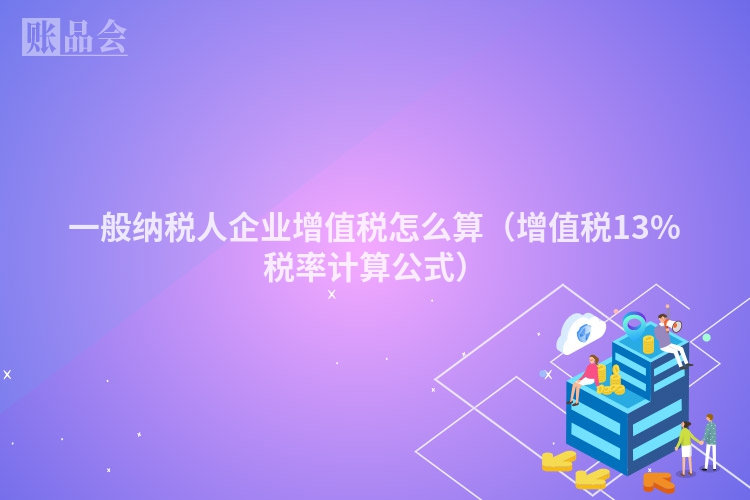 一般纳税人企业增值税怎么算（增值税13%税率计算公式）