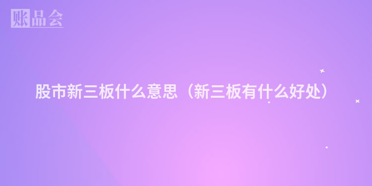 股市新三板什么意思（新三板有什么好处）