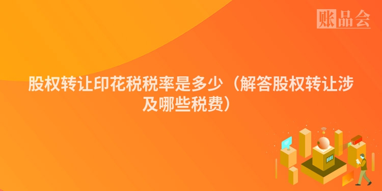 股权转让印花税税率是多少（解答股权转让涉及哪些税费）