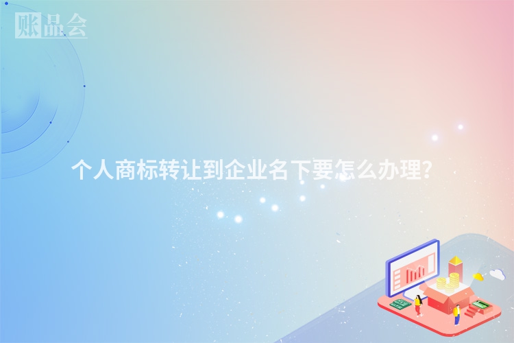 个人商标转让到企业名下要怎么办理？