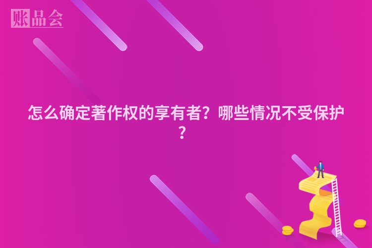 怎么确定著作权的享有者？哪些情况不受保护？