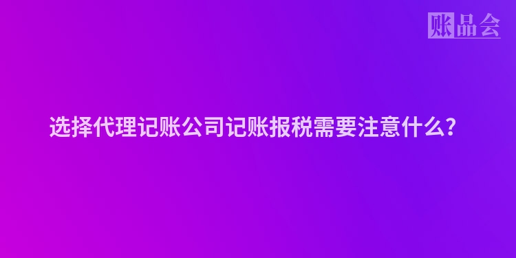 选择代理记账公司记账报税需要注意什么？