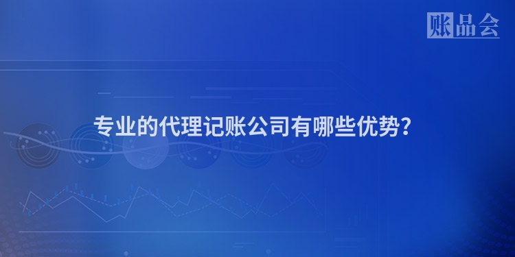 专业的代理记账公司有哪些优势？