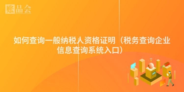 如何查询一般纳税人资格证明（税务查询企业信息查询系统入口）