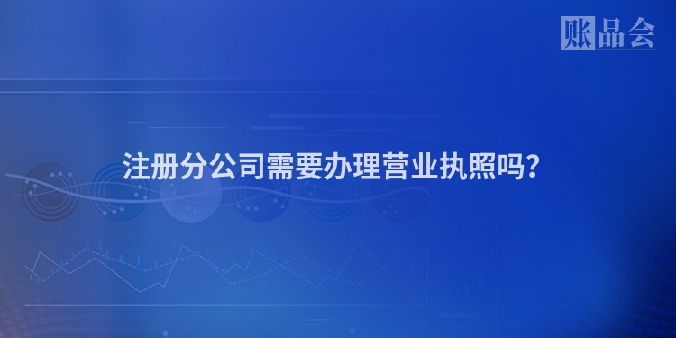 注册分公司需要办理营业执照吗？