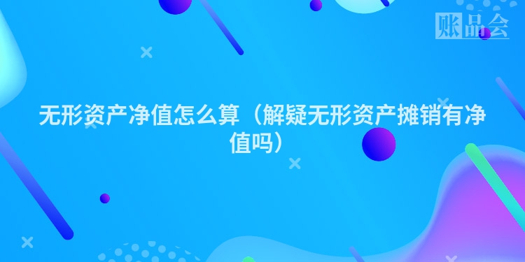 无形资产净值怎么算（解疑无形资产摊销有净值吗）