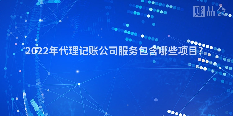 2022年代理记账公司服务包含哪些项目？