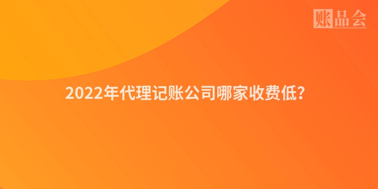 2022年代理记账公司哪家收费低？