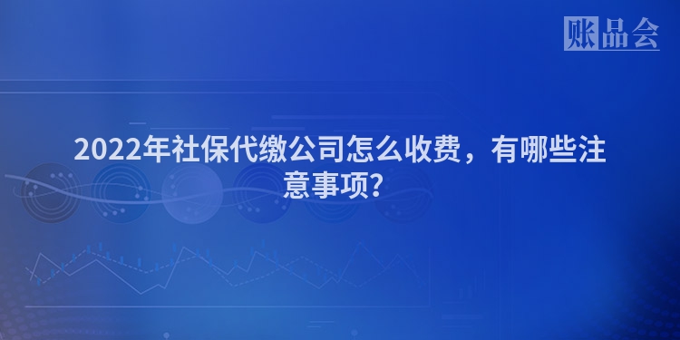 2022年社保代缴公司怎么收费，有哪些注意事项？