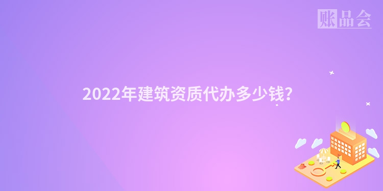 2022年建筑资质代办多少钱？