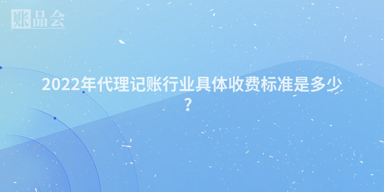 2022年代理记账行业具体收费标准是多少？
