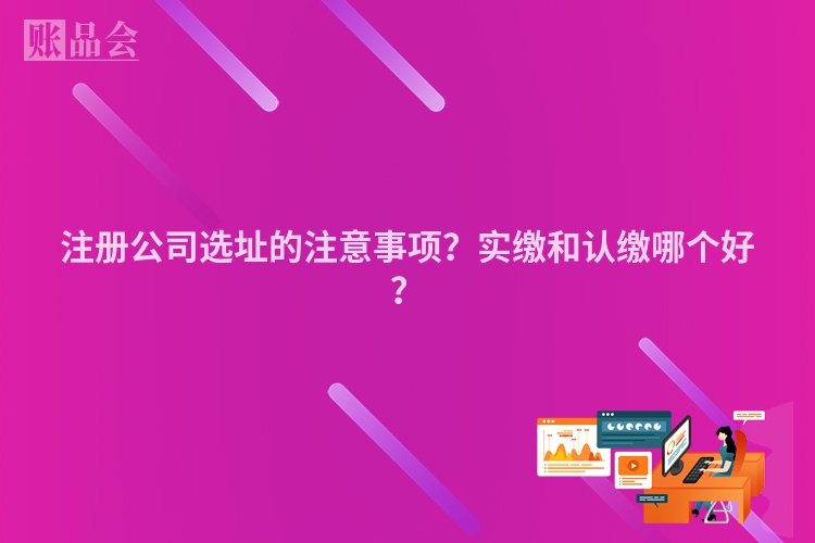 注册公司选址的注意事项？实缴和认缴哪个好？