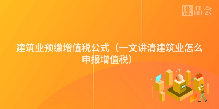 建筑业预缴增值税公式（一文讲清建筑业怎么申报增值税）
