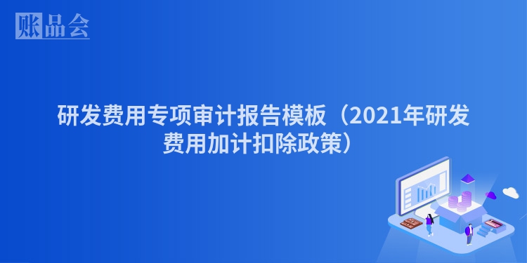 研发费用专项审计报告模板(2021年研发费用加计扣除政策)