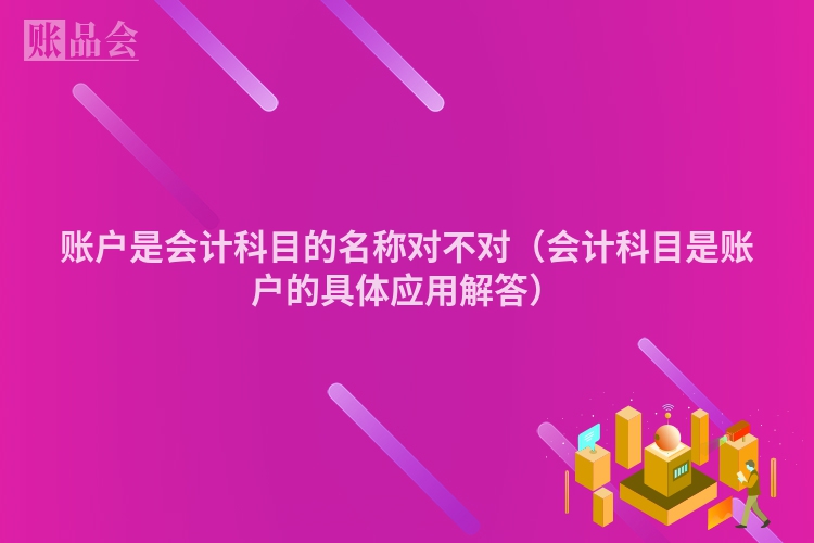 账户是会计科目的名称对不对（会计科目是账户的具体应用解答）